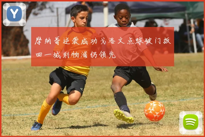 摩纳哥逆袭成功戈洛文点球破门扳回一城利物浦仍领先