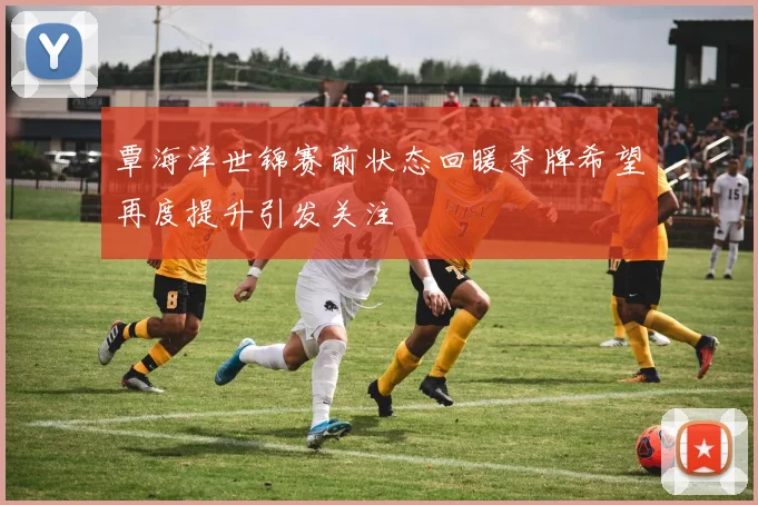 覃海洋世锦赛前状态回暖夺牌希望再度提升引发关注