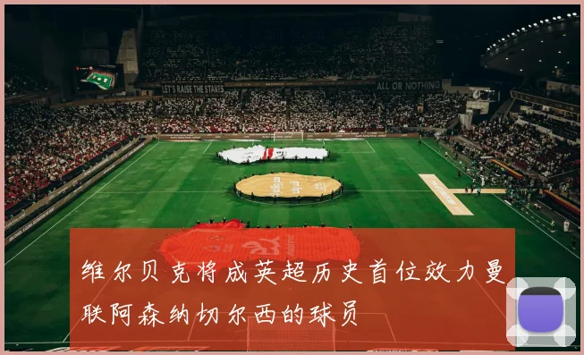 维尔贝克将成英超历史首位效力曼联阿森纳切尔西的球员