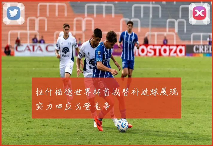 拉什福德世界杯首战替补进球展现实力回应戈登竞争