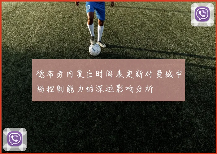 德布劳内复出时间表更新对曼城中场控制能力的深远影响分析