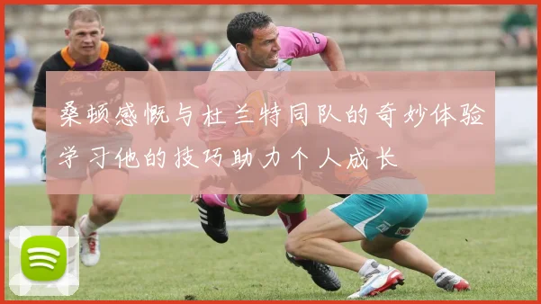 桑顿感慨与杜兰特同队的奇妙体验学习他的技巧助力个人成长