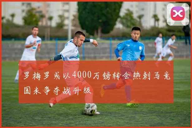罗梅罗或以4000万镑转会热刺马竞国米争夺战升级