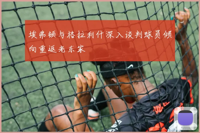 埃弗顿与格拉利什深入谈判球员倾向重返老东家