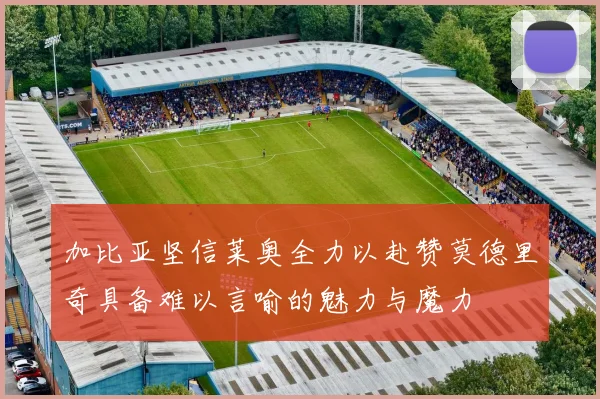 加比亚坚信莱奥全力以赴赞莫德里奇具备难以言喻的魅力与魔力