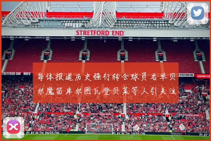 每体报道历史强行转会球员名单贝尔魔笛库尔图瓦登贝莱等人引关注