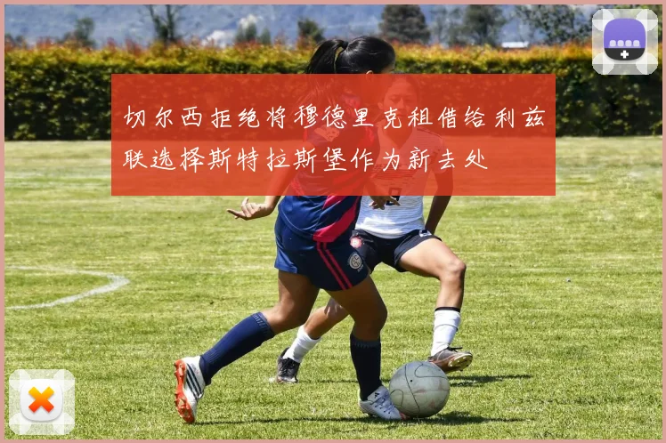 切尔西拒绝将穆德里克租借给利兹联选择斯特拉斯堡作为新去处