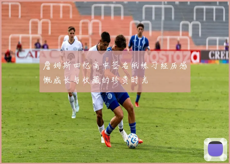 詹姆斯回忆高中签名纸练习经历感慨成长与收藏的珍贵时光