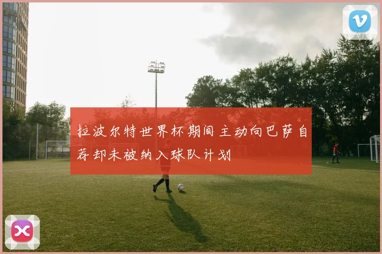 拉波尔特世界杯期间主动向巴萨自荐却未被纳入球队计划